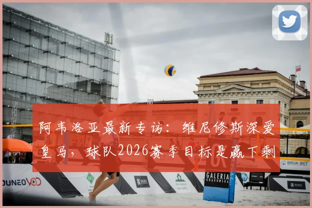 阿韦洛亚最新专访：维尼修斯深爱皇马，球队2026赛季目标是赢下剩余全部比赛