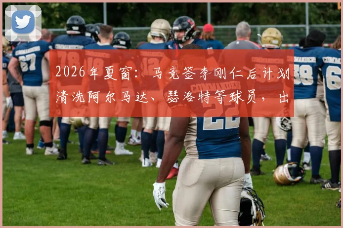 2026年夏窗:马竞签李刚仁后计划清洗阿尔马达、瑟洛特等球员,出售名单及背后原因解析