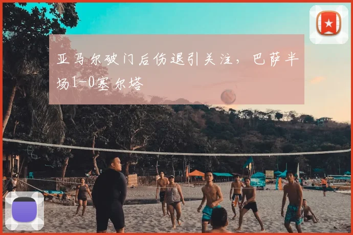 亚马尔破门后伤退引关注，巴萨半场1-0塞尔塔