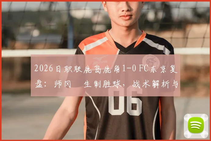 2026日职联鹿岛鹿角1-0 FC东京复盘：师冈柊生制胜球，战术解析与两队状态深度探讨