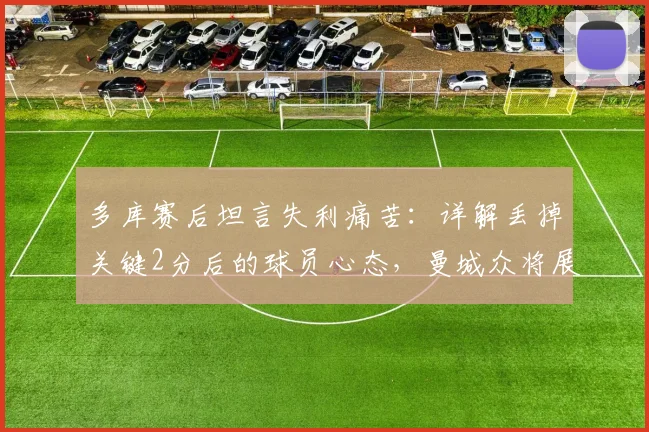 多库赛后坦言失利痛苦:详解丢掉关键2分后的球员心态,曼城众将展望后续比赛