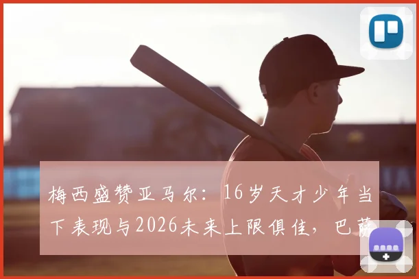 梅西盛赞亚马尔:16岁天才少年当下表现与2026未来上限俱佳,巴萨新星凭什么被称最佳