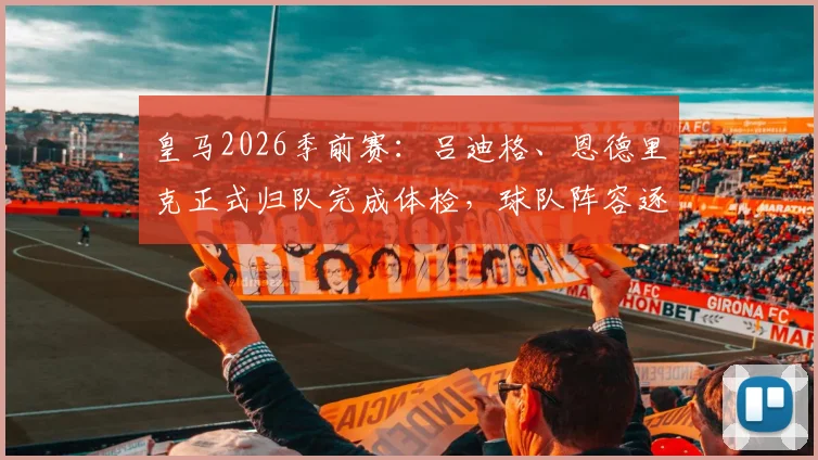 皇马2026季前赛：吕迪格、恩德里克正式归队完成体检，球队阵容逐渐完整