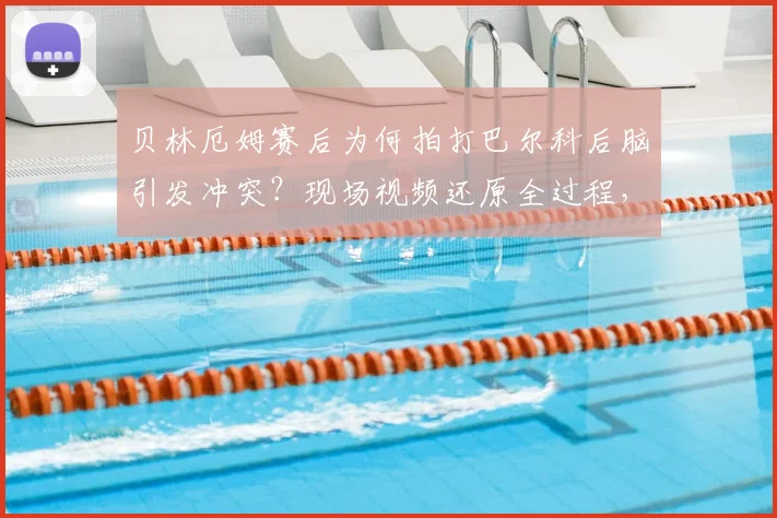 贝林厄姆赛后为何拍打巴尔科后脑引发冲突？现场视频还原全过程，两人争吵内容与后续处罚分析
