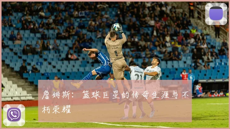詹姆斯:篮球巨星的传奇生涯与不朽荣耀