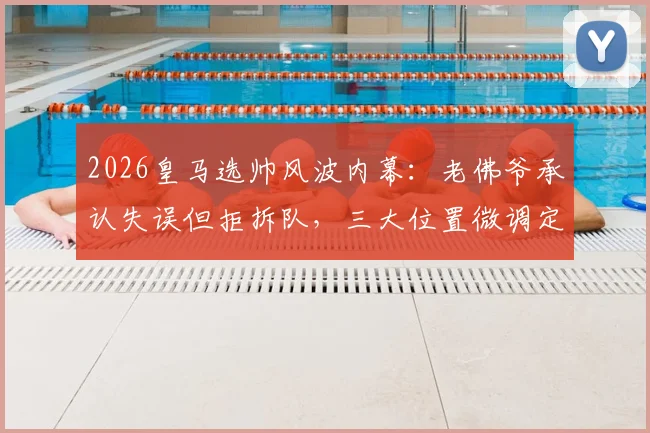 2026皇马选帅风波内幕：老佛爷承认失误但拒拆队，三大位置微调定成败