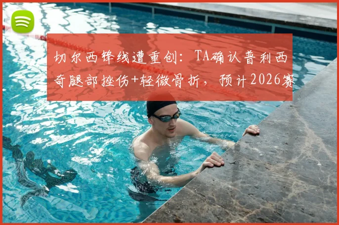 切尔西锋线遭重创：TA确认普利西奇腿部挫伤+轻微骨折，预计2026赛季伤缺数周，伤情解读与影响分析