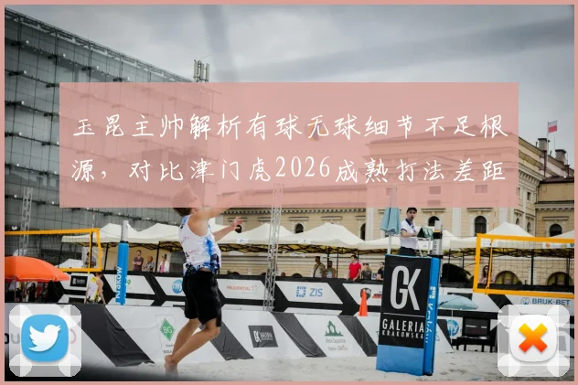 玉昆主帅解析有球无球细节不足根源，对比津门虎2026成熟打法差距何在