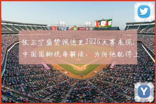 张玉宁盛赞佩德里2026决赛表现:中国国脚视角解读,为何他配得上世界杯