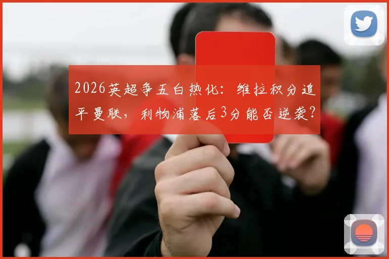 2026英超争五白热化：维拉积分追平曼联，利物浦落后3分能否逆袭？最新形势解读与后续赛程展望