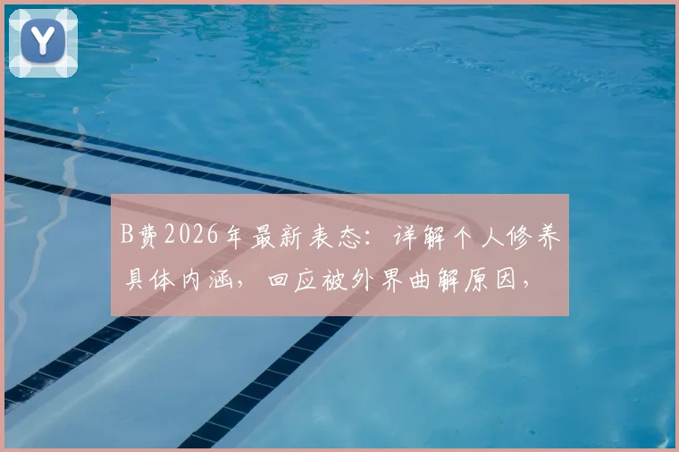 B费2026年最新表态:详解个人修养具体内涵,回应被外界曲解原因,赛场内外表现究竟哪个更重要