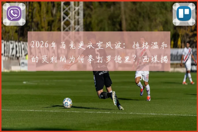 2026年马竞更衣室风波：性格温和的莫利纳为何拳打罗德里？西媒揭示冲突背后原因