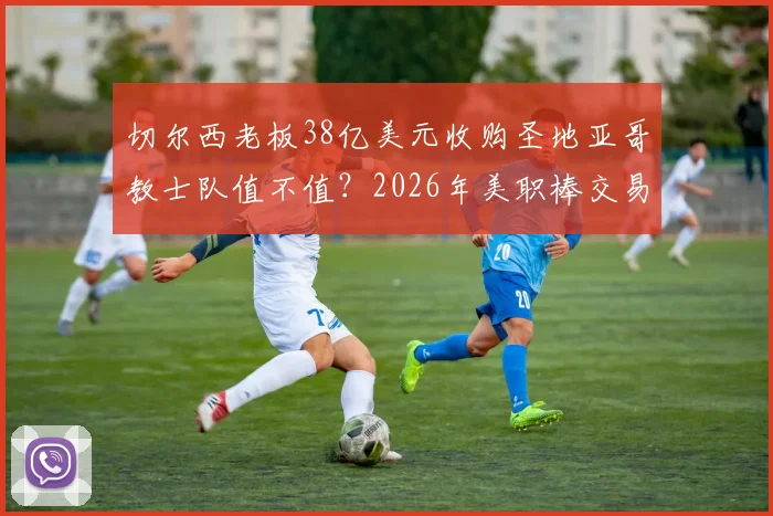 切尔西老板38亿美元收购圣地亚哥教士队值不值？2026年美职棒交易纪录深度剖析