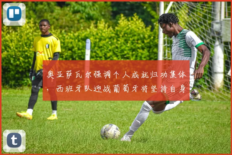 奥亚萨瓦尔强调个人成就归功集体，西班牙队迎战葡萄牙将坚持自身打法与战术部署