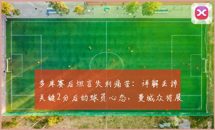 多库赛后坦言失利痛苦：详解丢掉关键2分后的球员心态，曼城众将展望后续比赛