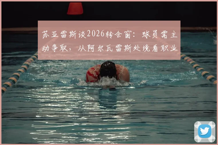 苏亚雷斯谈2026转会窗:球员需主动争取,从阿尔瓦雷斯处境看职业发展关键