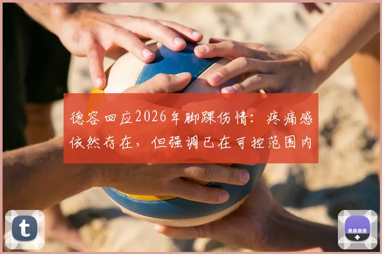 德容回应2026年脚踝伤情：疼痛感依然存在，但强调已在可控范围内，不影响比赛和训练