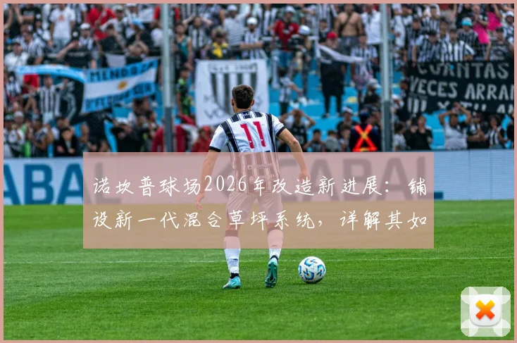 诺坎普球场2026年改造新进展:铺设新一代混合草坪系统,详解其如何完美适配巴萨传控打法并降低维护成本