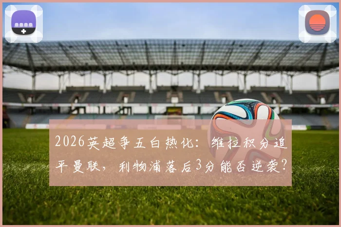 2026英超争五白热化:维拉积分追平曼联,利物浦落后3分能否逆袭?最新形势解读与后续赛程展望